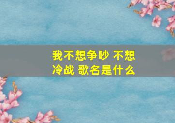 我不想争吵 不想冷战 歌名是什么